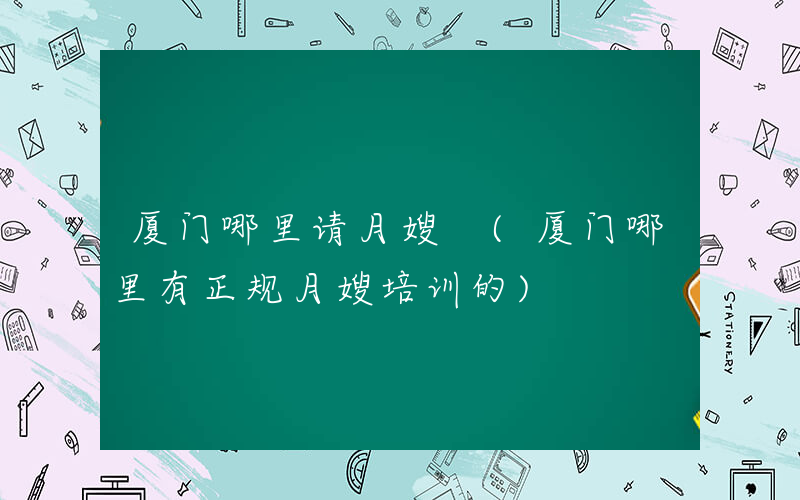 厦门哪里请月嫂 (厦门哪里有正规月嫂培训的)